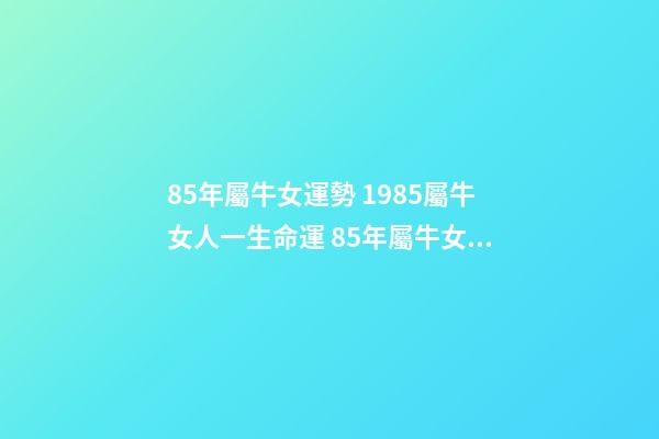85年屬牛女運勢 1985屬牛女人一生命運 85年屬牛女的命運婚姻，85年屬牛女人一生命運
